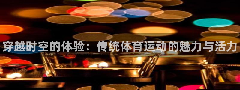 yy易游官方正版app集团官网网址:穿越时空的体验:传统体育