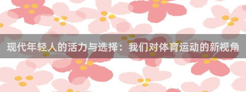 yy易游官网下载平台注册要钱吗安全吗:现代年轻人的活力与选择